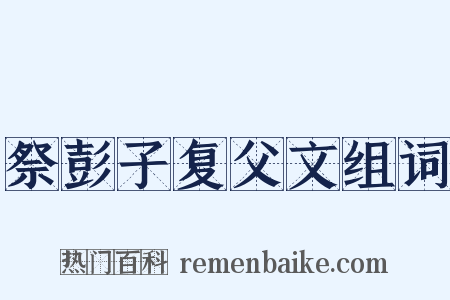 祭彭子复父文组词是什么意思的图片